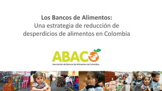 Los Bancos de Alimentos: 
Una estrategia de reducción de 
desperdicios de alimentos en Colombia 
 