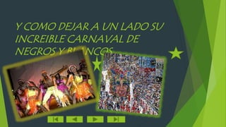 Y COMO DEJAR A UN LADO SU 
INCREIBLE CARNAVAL DE 
NEGROS Y BLANCOS 
 