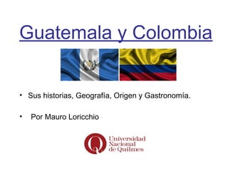 Guatemala y Colombia
• Sus historias, Geografía, Origen y Gastronomía.
• Por Mauro Loricchio
 