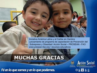 Iniciativa América Latina y el Caribe sin Hambre
Lanzamiento de programa de capacitación de Prevención del
Sobrepreso y Obesidad: Acción Social – PROSEAN - FAO
www.presean-fao-org  recursos educativos
 