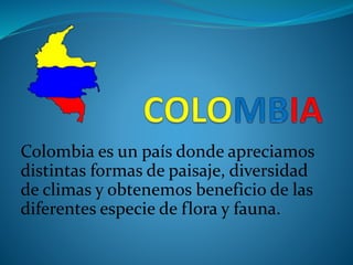 Colombia es un país donde apreciamos
distintas formas de paisaje, diversidad
de climas y obtenemos beneficio de las
diferentes especie de flora y fauna.
 