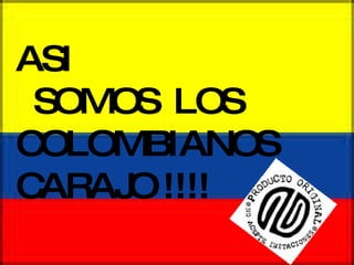 ASI  SOMOS  LOS COLOMBIANOS  CARAJO !!!! 