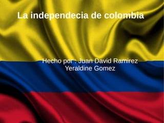 La independecia de colombia
Hecho por : Juan David Ramirez
Yeraldine Gomez
 