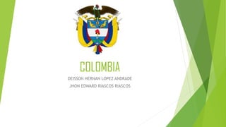 COLOMBIA
DEISSON HERNAN LOPEZ ANDRADE
JHON EDWARD RIASCOS RIASCOS
 