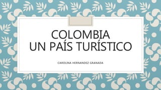 COLOMBIA
UN PAÍS TURÍSTICO
CAROLINA HERNANDEZ GRANADA
 