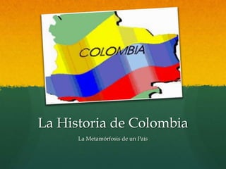 La Historia de Colombia
La Metamórfosis de un País
 