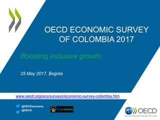OECD ECONOMIC SURVEY
OF COLOMBIA 2017
Boosting inclusive growth
25 May 2017, Bogota
@OECDeconomy
@OECD
www.oecd.org/eco/surveys/economic-survey-colombia.htm
 