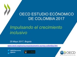 OECD ESTUDIO ECÓNOMICO
DE COLOMBIA 2017
Impulsando el crecimiento
inclusivo
25 Mayo 2017, Bogota
@OECDeconomy
@OECD
www.oecd.org/eco/surveys/economic-survey-colombia.htm
 