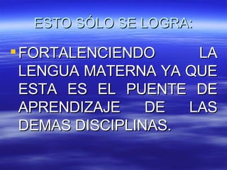 ESTO SÓLO SE LOGRA: FORTALENCIENDO LA LENGUA MATERNA YA QUE ESTA ES EL PUENTE DE APRENDIZAJE DE LAS DEMAS DISCIPLINAS. 