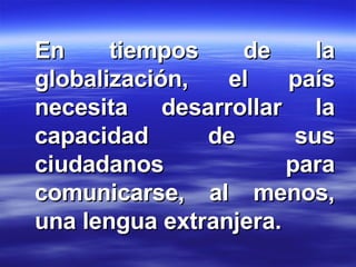 En tiempos de la globalización, el país necesita desarrollar la capacidad de sus ciudadanos para comunicarse, al menos, una lengua extranjera.  