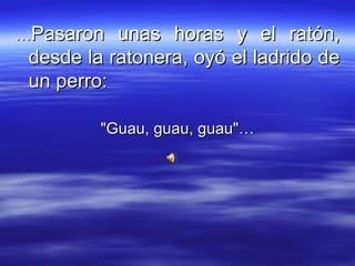 … Pasaron unas horas y el ratón, desde la ratonera, oyó el ladrido de un perro:  "Guau, guau, guau"… 