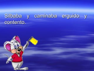 Silbaba y caminaba erguido y contento. 