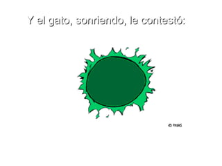 Y el gato, sonriendo, le contestó: 