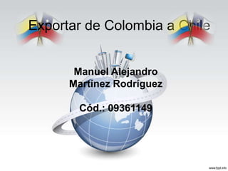 Exportar de Colombia a Chile


       Manuel Alejandro
      Martínez Rodríguez

       Cód.: 09361149
 