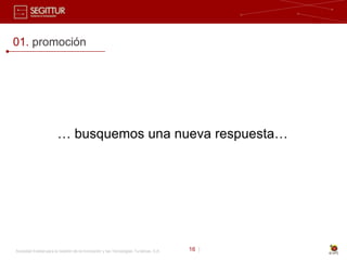 01. promoción




                        … busquemos una nueva respuesta…




Sociedad Estatal para la Gestión de la Innovación y las Tecnologías Turísticas, S.A.   16 |
 