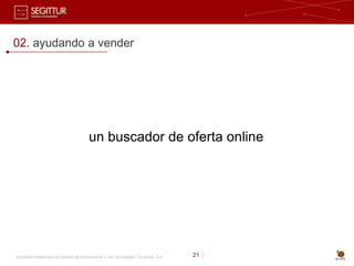 02. ayudando a vender




                                         un buscador de oferta online




Sociedad Estatal para la Gestión de la Innovación y las Tecnologías Turísticas, S.A.   21 |
 