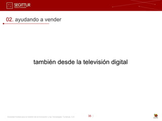 02. ayudando a vender




                                también desde la televisión digital




Sociedad Estatal para la Gestión de la Innovación y las Tecnologías Turísticas, S.A.   35 |
 