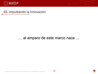 03. impulsando la innovación




                            … al amparo de este marco nace …




Sociedad Estatal para la Gestión de la Innovación y las Tecnologías Turísticas, S.A.   39 |
 