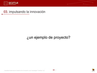 03. impulsando la innovación




                                              ¿un ejemplo de proyecto?




Sociedad Estatal para la Gestión de la Innovación y las Tecnologías Turísticas, S.A.   46 |
 