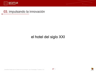 03. impulsando la innovación




                                                        el hotel del siglo XXI




Sociedad Estatal para la Gestión de la Innovación y las Tecnologías Turísticas, S.A.   47 |
 