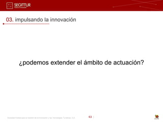 03. impulsando la innovación




              ¿podemos extender el ámbito de actuación?




Sociedad Estatal para la Gestión de la Innovación y las Tecnologías Turísticas, S.A.   63 |
 