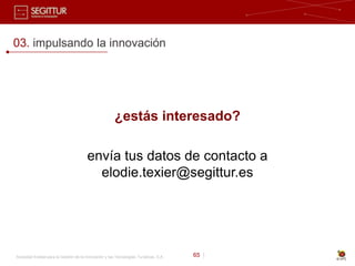 03. impulsando la innovación




                                                       ¿estás interesado?

                                        envía tus datos de contacto a
                                          elodie.texier@segittur.es




Sociedad Estatal para la Gestión de la Innovación y las Tecnologías Turísticas, S.A.   65 |
 