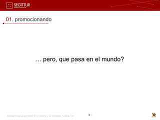 01. promocionando




                                   … pero, que pasa en el mundo?




Sociedad Estatal para la Gestión de la Innovación y las Tecnologías Turísticas, S.A.   9 |
 