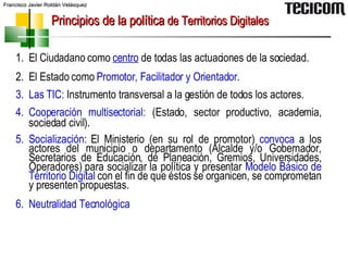 Principios de la política  de Territorios Digitales <ul><li>El Ciudadano como  centro   de todas las actuaciones de la soc...