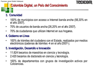 Colombia Digital, un País del Conocimiento <ul><li>3.  Comunidad </li></ul><ul><li>100% de municipios con acceso a Interne...