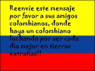 Reenvíe este mensaje por favor a sus amigos colombianos, donde haya un colombiano luchando por ser cada día mejor en tierras extrañas!! 