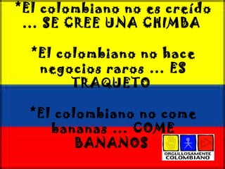 *El colombiano no es creído … SE CREE UNA CHIMBA  *El colombiano no hace negocios raros … ES TRAQUETO  *El colombiano no come bananas … COME BANANOS   