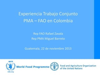 Experiencia Trabajo Conjunto
PMA – FAO en Colombia
Rep FAO Rafael Zavala
Rep PMA Miguel Barreto
Guatemala, 22 de noviembre 2013

 