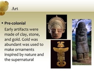 ArtArt
• Pre-colonial
Early artifacts were
made of clay, stone,
and gold. Gold was
abundant was used to
make ornaments
inspired by nature and
the supernatural
 