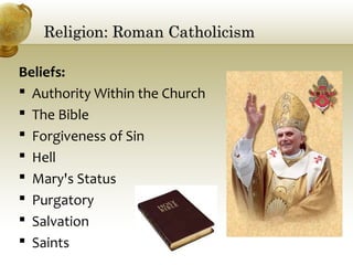 Religion: Roman CatholicismReligion: Roman Catholicism
Beliefs:
 Authority Within the Church
 The Bible
 Forgiveness of Sin
 Hell
 Mary's Status
 Purgatory
 Salvation
 Saints
 