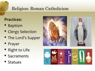 Religion: Roman CatholicismReligion: Roman Catholicism
Practices:
 Baptism
 Clergy Selection
 The Lord's Supper
 Prayer
 Right to Life
 Sacraments
 Statues
 