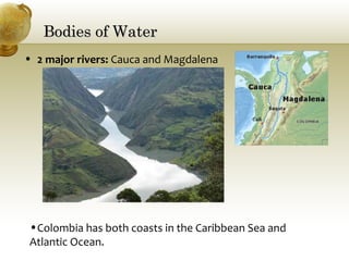 Bodies of WaterBodies of Water
• 2 major rivers: Cauca and Magdalena
•Colombia has both coasts in the Caribbean Sea and
Atlantic Ocean.
 