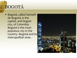 BOGOTÁ
• Bogotá, called Santafé
de Bogotá, is the
capital, and largest
city, of Colombia.
Bogotá is the most
populous city in the
country. Bogotá and its
metropolitan area.
 