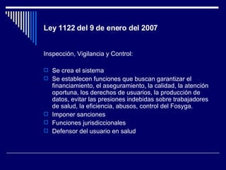 Ley 1122 del 9 de enero del 2007 <ul><li>Inspección, Vigilancia y Control: </li></ul><ul><li>Se crea el sistema </li></ul>...
