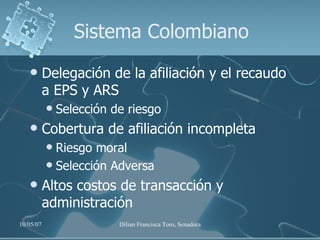 Sistema Colombiano Delegación de la afiliación y el recaudo a EPS y ARS Selección de riesgo Cobertura de afiliación incompleta Riesgo moral Selección Adversa Altos costos de transacción y administración 