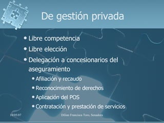 De gestión privada Libre competencia Libre elección Delegación a concesionarios del aseguramiento Afiliación y recaudo Reconocimiento de derechos Aplicación del POS Contratación y prestación de servicios 
