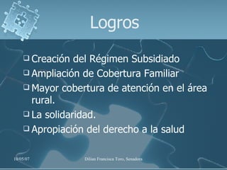 Logros Creación del Régimen Subsidiado Ampliación de Cobertura Familiar Mayor cobertura de atención en el área rural. La solidaridad. Apropiación del derecho a la salud 
