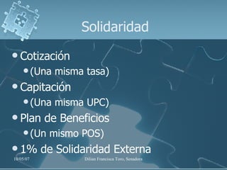 Cotización (Una misma tasa) Capitación  (Una misma UPC) Plan de Beneficios (Un mismo POS) 1% de Solidaridad Externa Solidaridad 