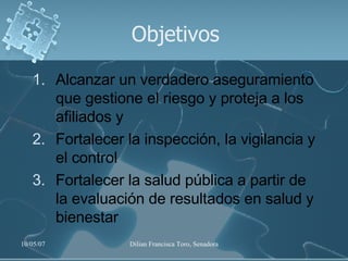 Objetivos Alcanzar un verdadero aseguramiento que gestione el riesgo y proteja a los afiliados y Fortalecer la inspección, la vigilancia y el control Fortalecer la salud pública a partir de la evaluación de resultados en salud y bienestar 