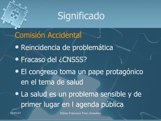 Significado Comisión Accidental Reincidencia de problemática Fracaso del ¿CNSSS? El congreso toma un pape protagónico en el tema de salud La salud es un problema sensible y de primer lugar en l agenda pública 