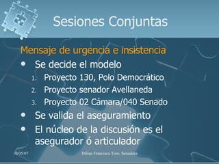 Sesiones Conjuntas Mensaje de urgencia e insistencia Se decide el modelo Proyecto 130, Polo Democrático Proyecto senador Avellaneda Proyecto 02 Cámara/040 Senado Se valida el aseguramiento El núcleo de la discusión es el asegurador ó articulador 