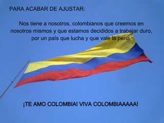 PARA ACABAR DE AJUSTAR: Nos tiene a nosotros, colombianos que creemos en nosotros mismos y que estamos decididos a trabajar duro, por un país que lucha y que vale la pena. ¡TE AMO COLOMBIA! VIVA COLOMBIAAAAA!   