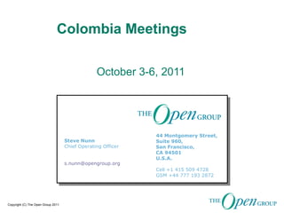 Colombia Meetings October 3-6, 2011 Steve Nunn Chief Operating Officer s.nunn@ opengroup.org 44 Montgomery Street, Suite 960, San Francisco, CA 94501 U.S.A. Cell +1 415 509 4728 GSM +44 777 193 2872 