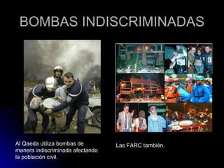 BOMBAS INDISCRIMINADAS Al Qaeda utiliza bombas de manera indiscriminada afectando la población civil. Las FARC también. 
