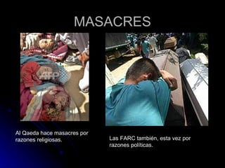 MASACRES Al Qaeda hace masacres por razones religiosas. Las FARC también, esta vez por razones políticas. 