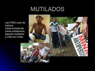MUTILADOS Las FARC usan de manera indiscriminada las  minas antipersona, dejando mutilados a miles de civiles. 